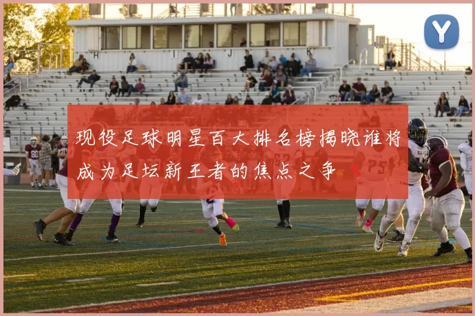 现役足球明星百大排名榜揭晓谁将成为足坛新王者的焦点之争