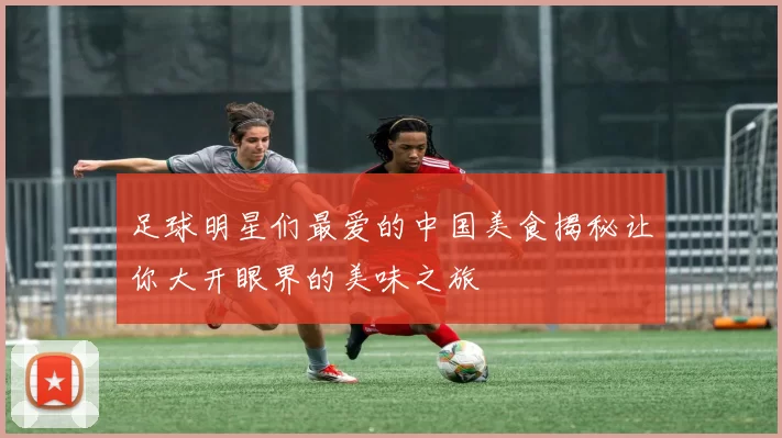 足球明星们最爱的中国美食揭秘让你大开眼界的美味之旅