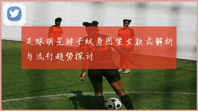 足球明星脖子纹身图案女款式解析与流行趋势探讨