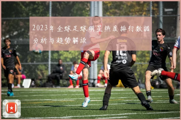 2023年全球足球明星热度排行数据分析与趋势解读