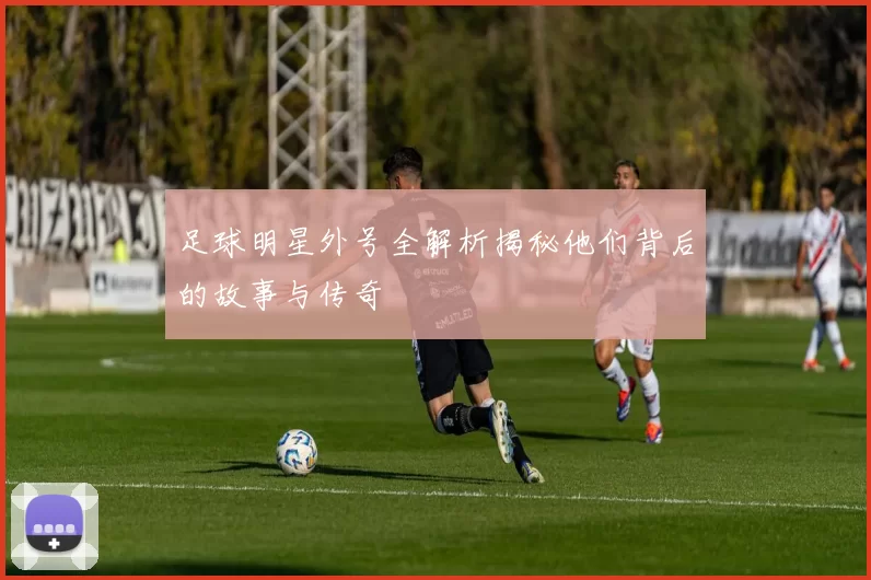 足球明星外号全解析揭秘他们背后的故事与传奇