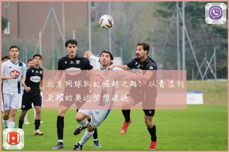 北京网球队的崛起之路：从青涩到荣耀的奥运梦想追逐