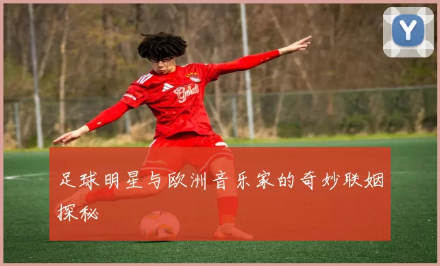 足球明星与欧洲音乐家的奇妙联姻探秘