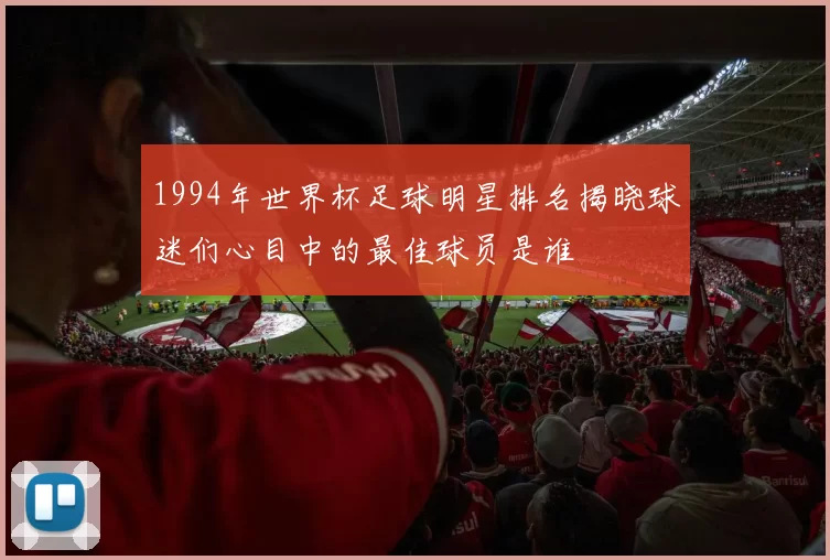 1994年世界杯足球明星排名揭晓球迷们心目中的最佳球员是谁