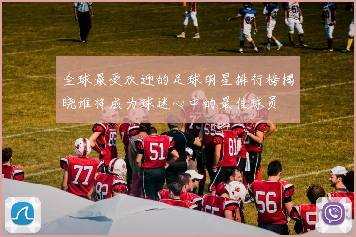 全球最受欢迎的足球明星排行榜揭晓谁将成为球迷心中的最佳球员