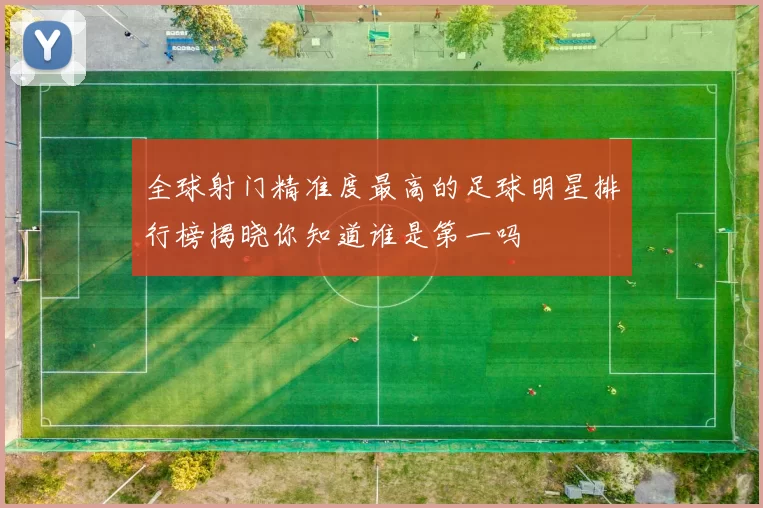 全球射门精准度最高的足球明星排行榜揭晓你知道谁是第一吗