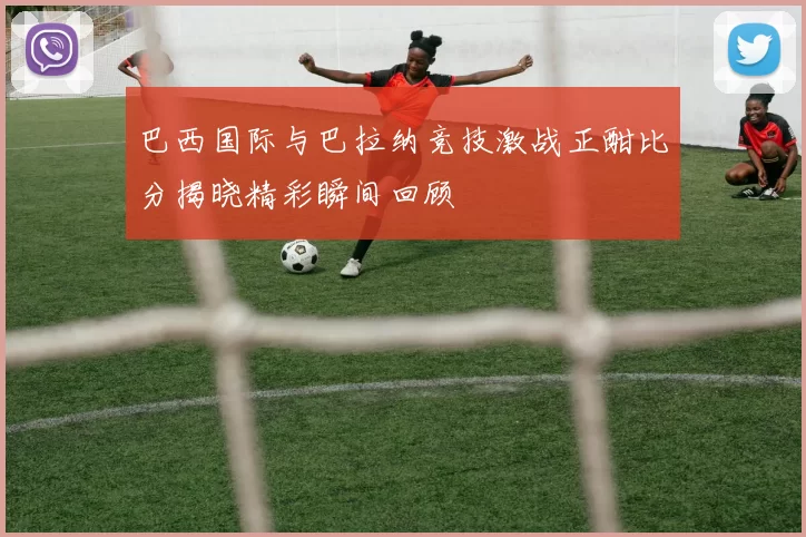 巴西国际与巴拉纳竞技激战正酣比分揭晓精彩瞬间回顾