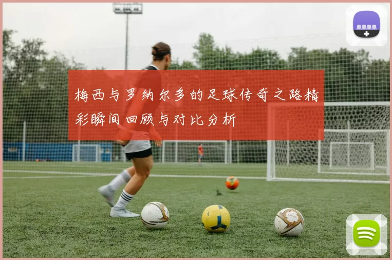 梅西与罗纳尔多的足球传奇之路精彩瞬间回顾与对比分析