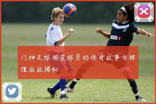 门神足球明星球员的传奇故事与辉煌成就揭秘