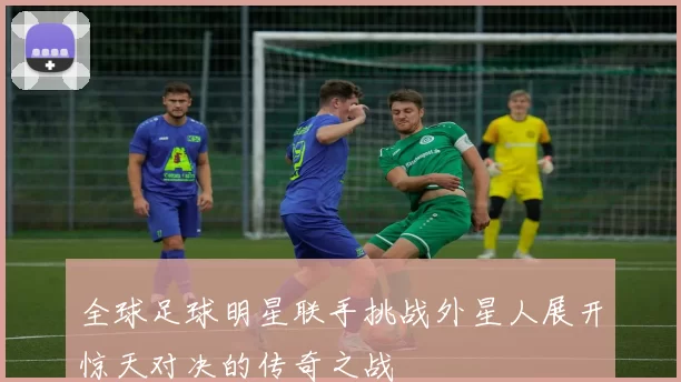 全球足球明星联手挑战外星人展开惊天对决的传奇之战