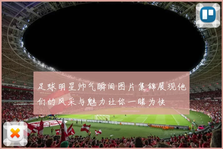 足球明星帅气瞬间图片集锦展现他们的风采与魅力让你一睹为快