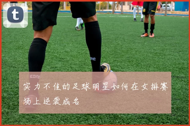 实力不佳的足球明星如何在女排赛场上逆袭成名