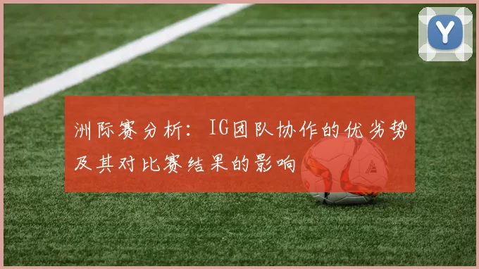 洲际赛分析：IG团队协作的优劣势及其对比赛结果的影响