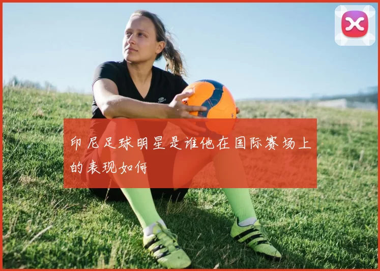 印尼足球明星是谁他在国际赛场上的表现如何