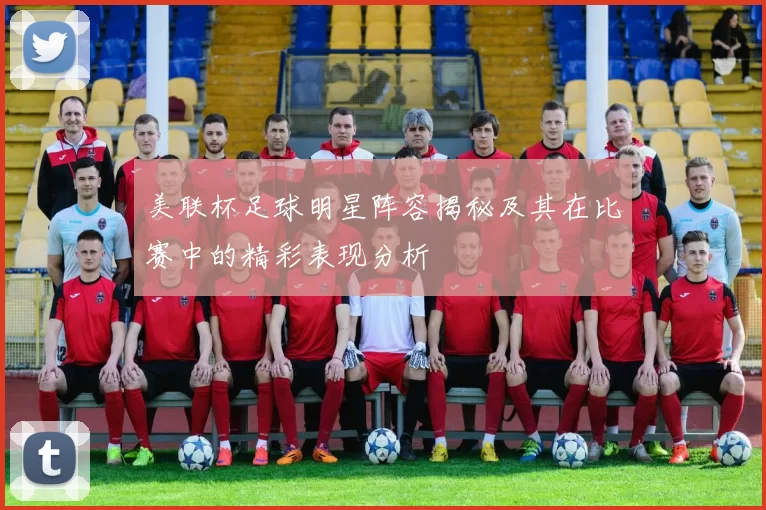 美联杯足球明星阵容揭秘及其在比赛中的精彩表现分析