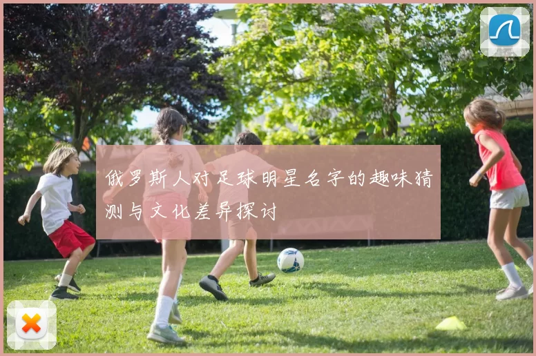 俄罗斯人对足球明星名字的趣味猜测与文化差异探讨