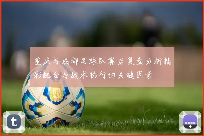 重庆与成都足球队赛后复盘分析精彩配合与战术执行的关键因素