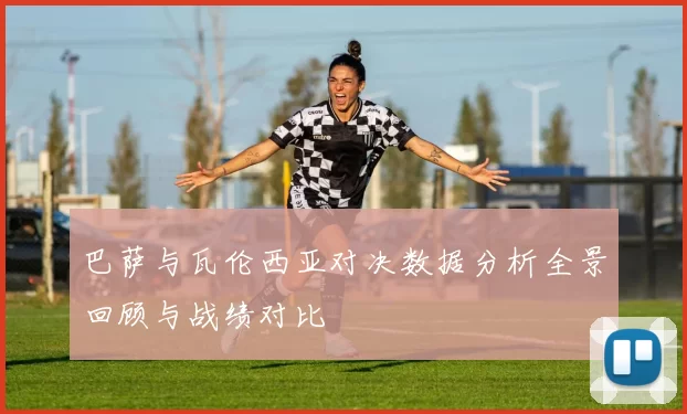 巴萨与瓦伦西亚对决数据分析全景回顾与战绩对比