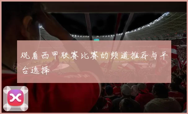 观看西甲联赛比赛的频道推荐与平台选择