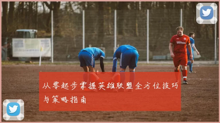 从零起步掌握英雄联盟全方位技巧与策略指南