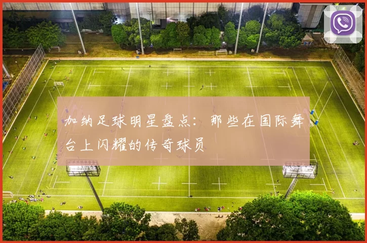 加纳足球明星盘点：那些在国际舞台上闪耀的传奇球员