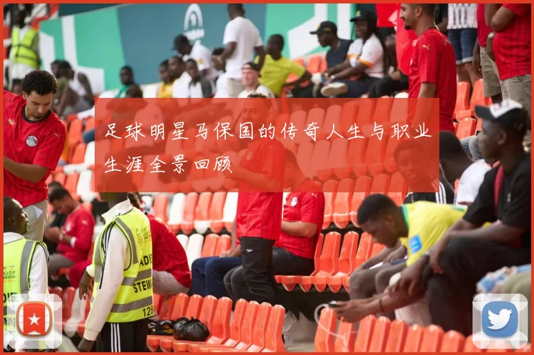 足球明星马保国的传奇人生与职业生涯全景回顾
