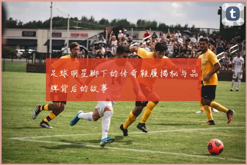足球明星脚下的传奇鞋履揭秘与品牌背后的故事