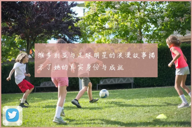 维多利亚与足球明星的浪漫故事揭示了她的真实身份与成就