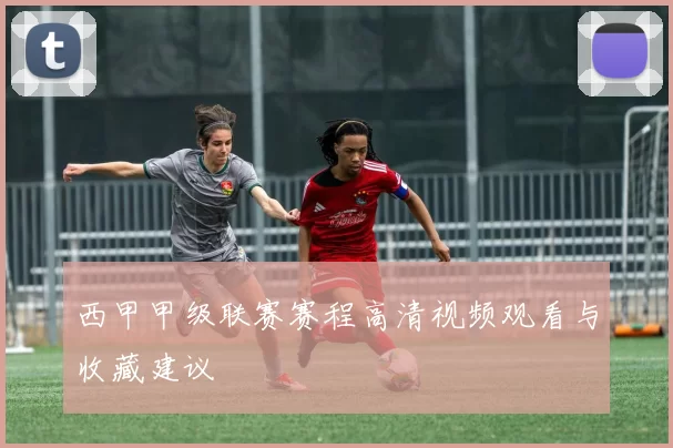 西甲甲级联赛赛程高清视频观看与收藏建议