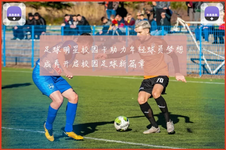 足球明星校园卡助力年轻球员梦想成真开启校园足球新篇章