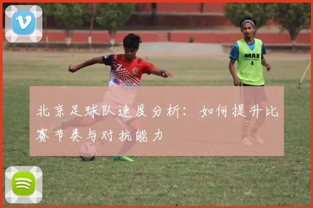 北京足球队速度分析：如何提升比赛节奏与对抗能力