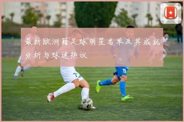 最新欧洲籍足球明星名单及其成就分析与球迷热议