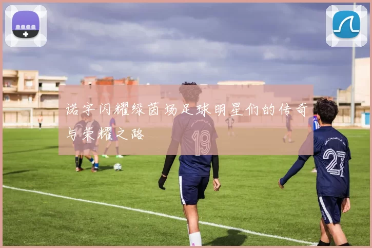 诺字闪耀绿茵场足球明星们的传奇与荣耀之路