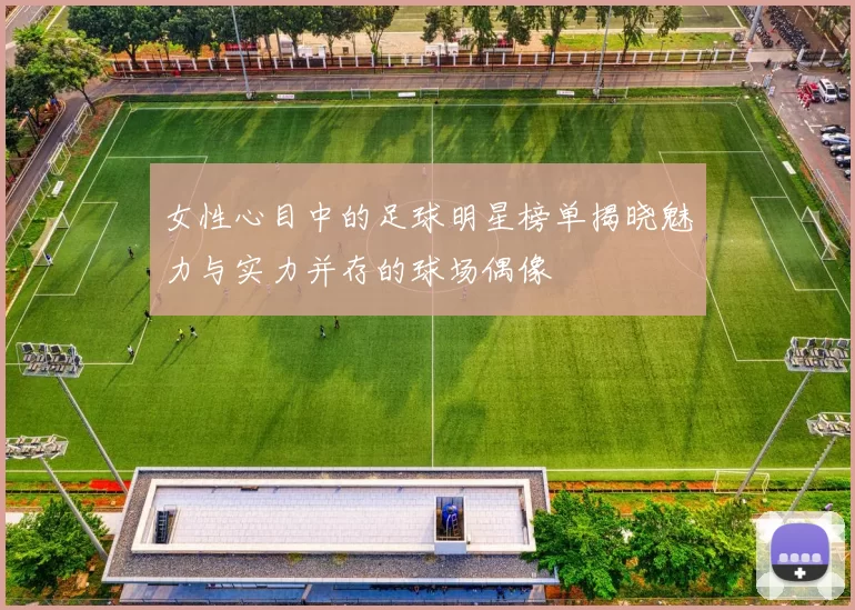 女性心目中的足球明星榜单揭晓魅力与实力并存的球场偶像