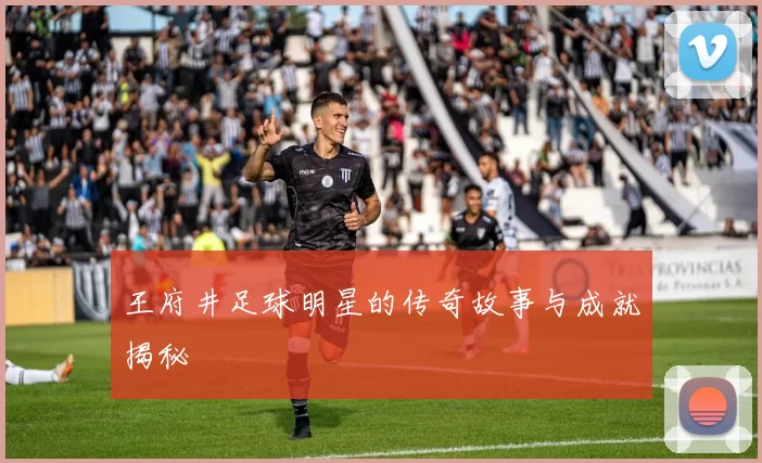王府井足球明星的传奇故事与成就揭秘